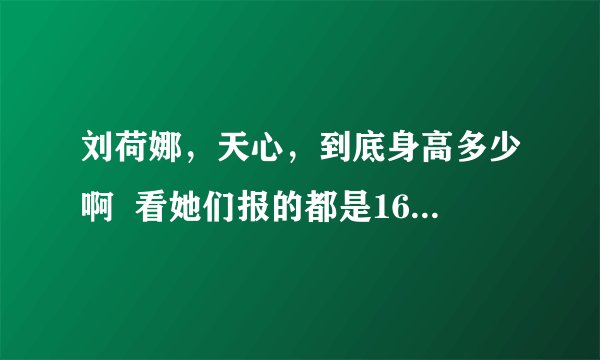 刘荷娜，天心，到底身高多少啊  看她们报的都是168，可是好小啊
