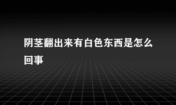 阴茎翻出来有白色东西是怎么回事