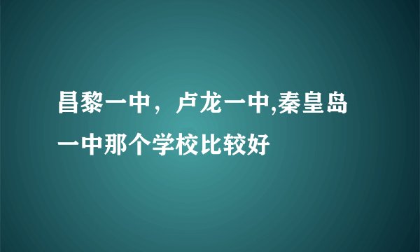 昌黎一中，卢龙一中,秦皇岛一中那个学校比较好