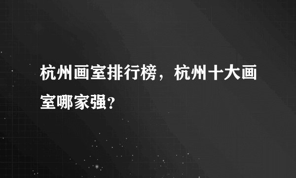 杭州画室排行榜，杭州十大画室哪家强？