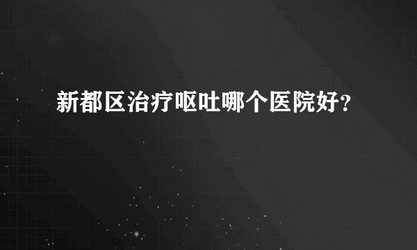 新都区治疗呕吐哪个医院好？