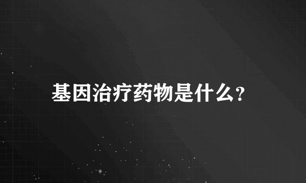 基因治疗药物是什么？