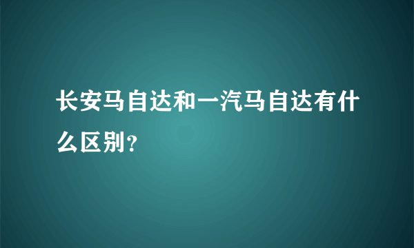 长安马自达和一汽马自达有什么区别?