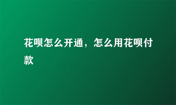 花呗怎么开通，怎么用花呗付款