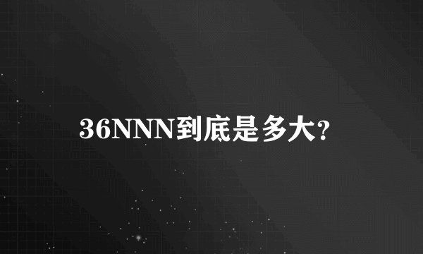 36NNN到底是多大?