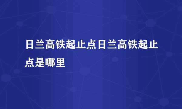 日兰高铁起止点日兰高铁起止点是哪里