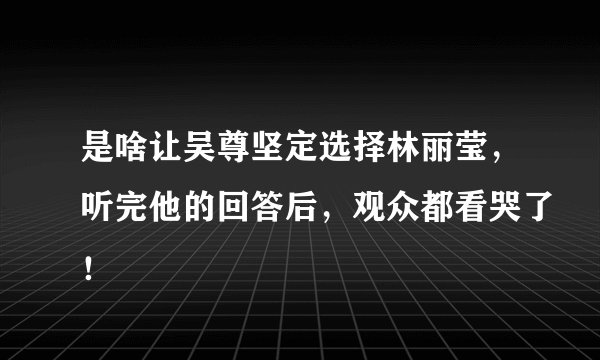 是啥让吴尊坚定选择林丽莹，听完他的回答后，观众都看哭了！