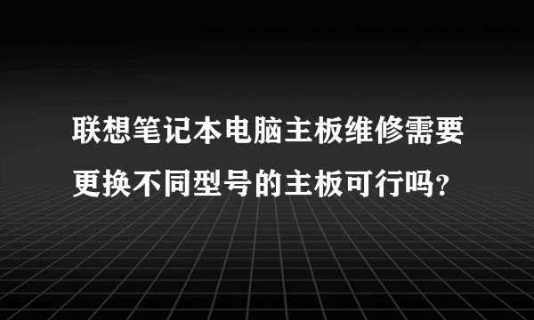 联想笔记本电脑主板维修需要更换不同型号的主板可行吗？