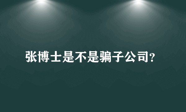 张博士是不是骗子公司？