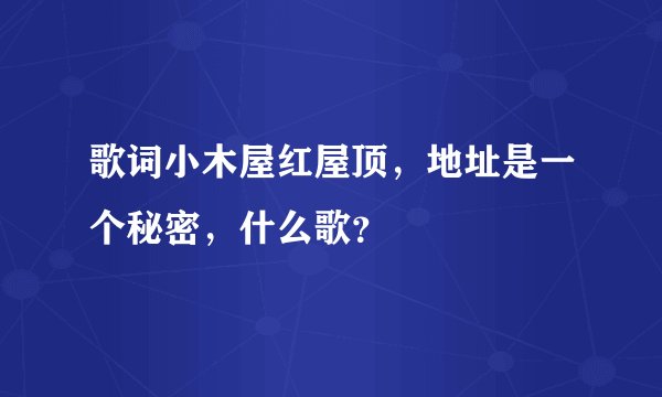 歌词小木屋红屋顶，地址是一个秘密，什么歌？