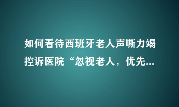 如何看待西班牙老人声嘶力竭控诉医院“忽视老人，优先救助年轻人”？