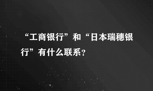 “工商银行”和“日本瑞穗银行”有什么联系？