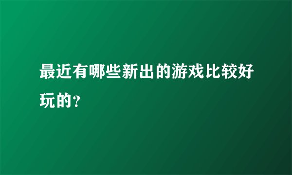 最近有哪些新出的游戏比较好玩的？