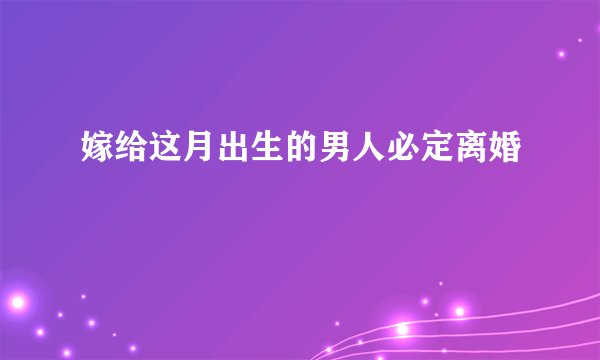 嫁给这月出生的男人必定离婚