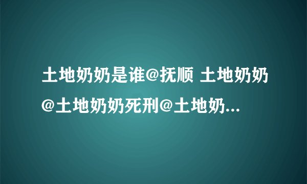 土地奶奶是谁@抚顺 土地奶奶@土地奶奶死刑@土地奶奶视频@土地奶奶照片