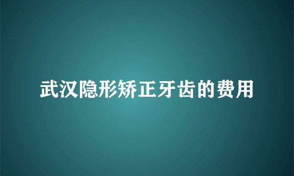 武汉隐形矫正牙齿的费用