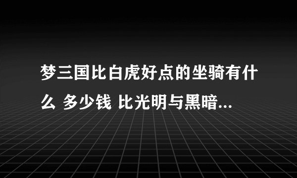 梦三国比白虎好点的坐骑有什么 多少钱 比光明与黑暗好的翅膀多少钱
