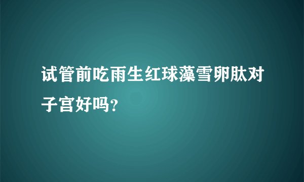 试管前吃雨生红球藻雪卵肽对子宫好吗？