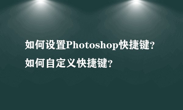 如何设置Photoshop快捷键?如何自定义快捷键?