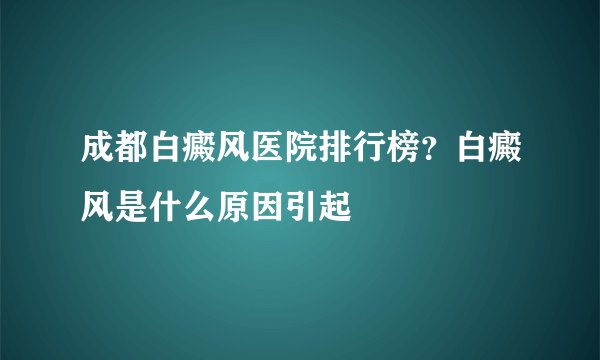 成都白癜风医院排行榜?白癜风是什么原因引起