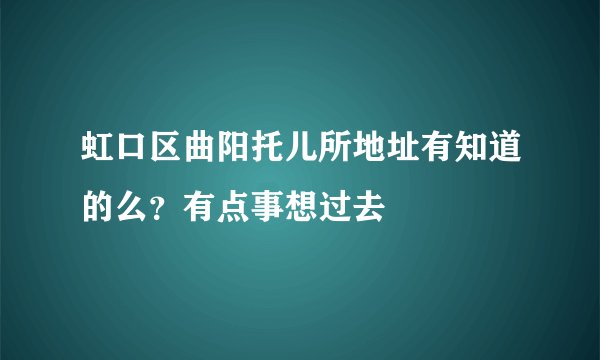 虹口区曲阳托儿所地址有知道的么？有点事想过去