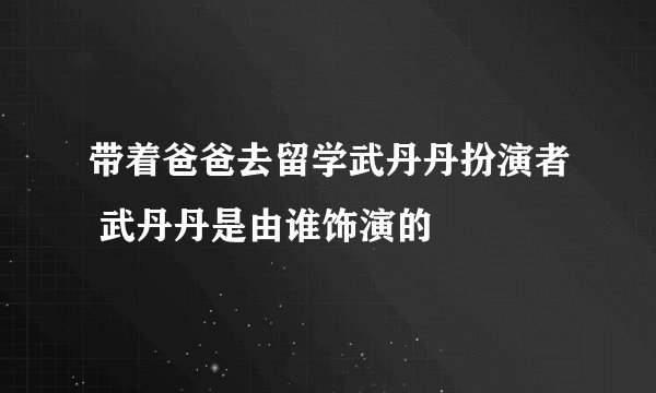 带着爸爸去留学武丹丹扮演者 武丹丹是由谁饰演的