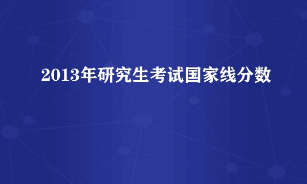 2013年研究生考试国家线分数