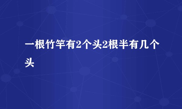一根竹竿有2个头2根半有几个头