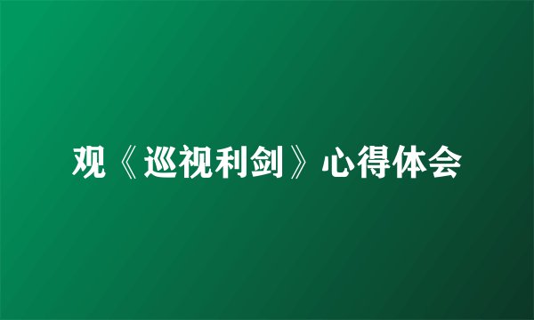 观《巡视利剑》心得体会