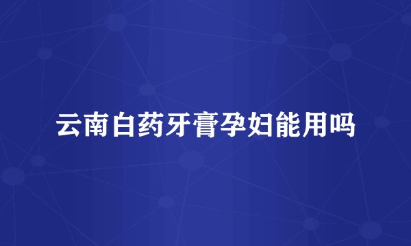 云南白药牙膏孕妇能用吗
