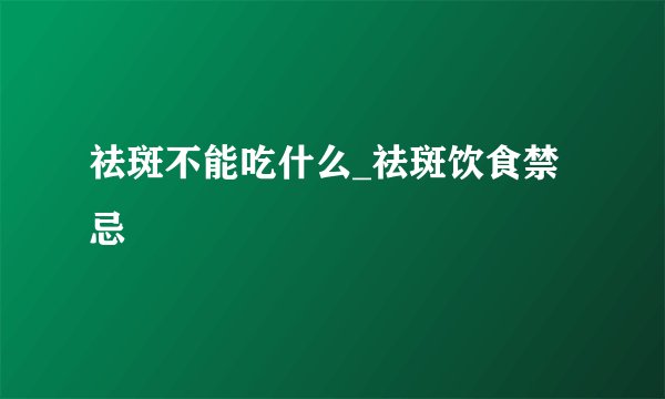 祛斑不能吃什么_祛斑饮食禁忌