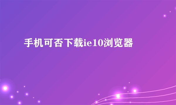 手机可否下载ie10浏览器
