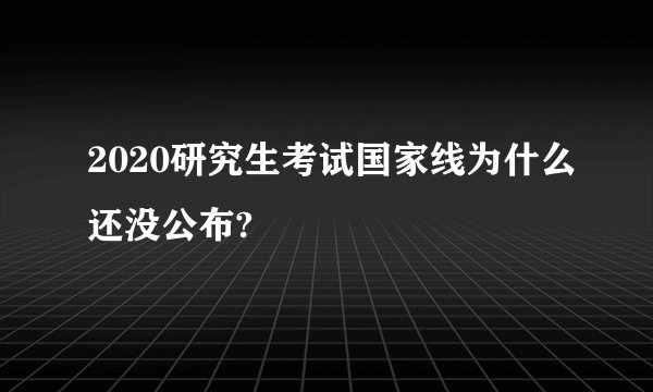 2020研究生考试国家线为什么还没公布?