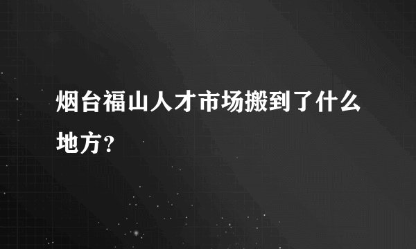 烟台福山人才市场搬到了什么地方？