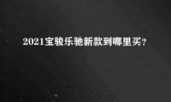 2021宝骏乐驰新款到哪里买?