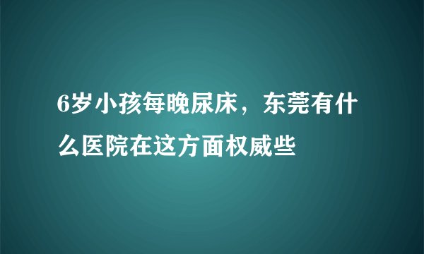 6岁小孩每晚尿床，东莞有什么医院在这方面权威些