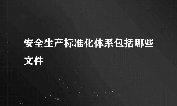 安全生产标准化体系包括哪些文件