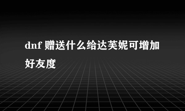 dnf 赠送什么给达芙妮可增加好友度