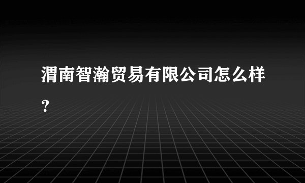 渭南智瀚贸易有限公司怎么样？