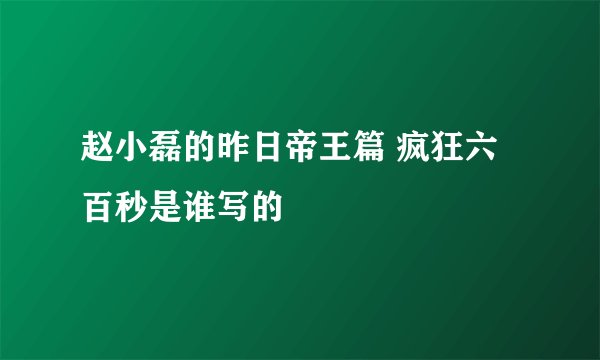 赵小磊的昨日帝王篇 疯狂六百秒是谁写的