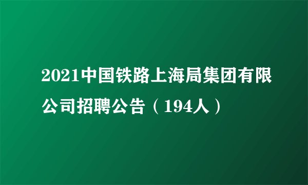 2021中国铁路上海局集团有限公司招聘公告（194人）