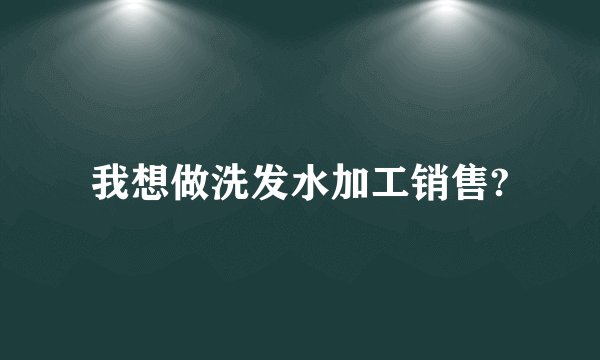 我想做洗发水加工销售?