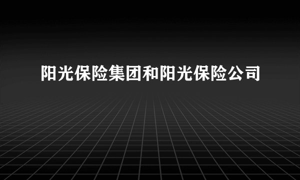 阳光保险集团和阳光保险公司