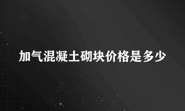 加气混凝土砌块价格是多少