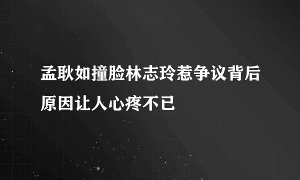 孟耿如撞脸林志玲惹争议背后原因让人心疼不已