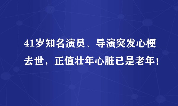 41岁知名演员、导演突发心梗去世，正值壮年心脏已是老年！