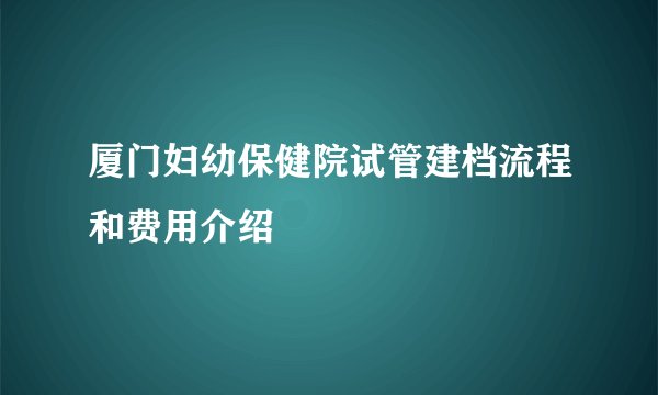 厦门妇幼保健院试管建档流程和费用介绍