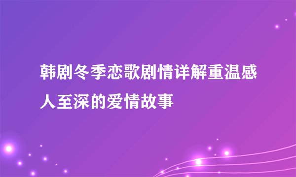 韩剧冬季恋歌剧情详解重温感人至深的爱情故事