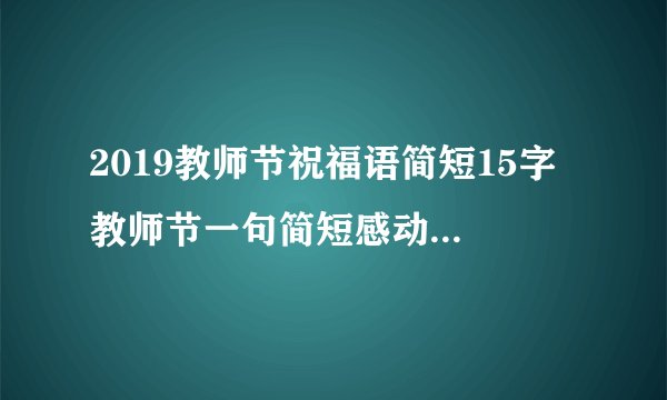 2019教师节祝福语简短15字 教师节一句简短感动的祝福语