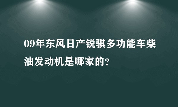 09年东风日产锐骐多功能车柴油发动机是哪家的？